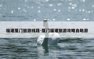 福建厦门旅游线路-厦门福建旅游攻略自助游