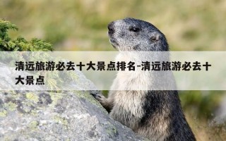 清远旅游必去十大景点排名-清远旅游必去十大景点