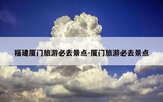 福建厦门旅游必去景点-厦门旅游必去景点