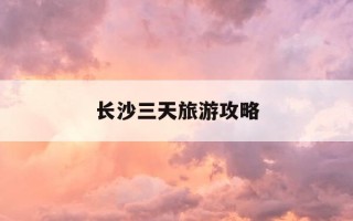 长沙三天旅游攻略-长沙旅游攻略2天一夜