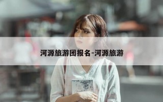 河源旅游团报名-河源旅游