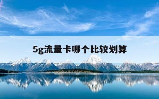 5g流量卡哪个比较划算-5g流量卡哪种划算
