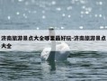 济南旅游景点大全哪里最好玩-济南旅游景点大全
