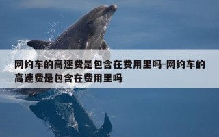 网约车的高速费是包含在费用里吗-网约车的高速费是包含在费用里吗
