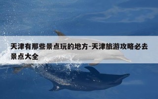 天津有那些景点玩的地方-天津旅游攻略必去景点大全