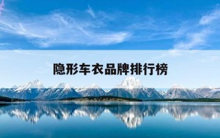 隐形车衣品牌排行榜-隐形车衣品牌排行榜前十名是哪些?