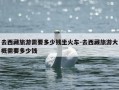 去西藏旅游需要多少钱坐火车-去西藏旅游大概需要多少钱