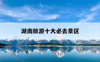 湖南旅游十大必去景区-湖南旅游十大必去景区橘子洲头