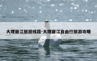 大理丽江旅游线路-大理丽江自由行旅游攻略