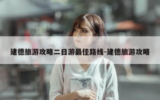 建德旅游攻略二日游最佳路线-建德旅游攻略