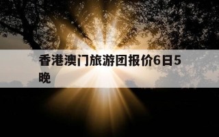 香港澳门旅游团报价6日5晚-香港澳门珠海5日游价格