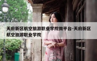 天府新区航空旅游职业学院微平台-天府新区航空旅游职业学院