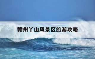 赣州丫山风景区旅游攻略-赣州丫山风景区旅游攻略图