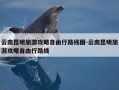 云南昆明旅游攻略自由行路线图-云南昆明旅游攻略自由行路线