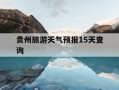 贵州旅游天气预报15天查询-贵州旅游天气预报15天查询结果