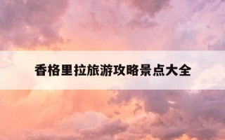 香格里拉旅游攻略景点大全-香格里拉旅游攻略景点大全四川