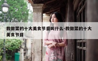 教做菜的十大美食节目叫什么-教做菜的十大美食节目