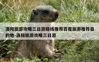 洛阳旅游攻略三日游路线推荐百度旅游推荐目的地-洛阳旅游攻略三日游