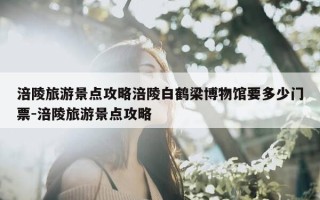 涪陵旅游景点攻略涪陵白鹤梁博物馆要多少门票-涪陵旅游景点攻略