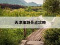 天津旅游景点攻略-天津旅游景点大全景点排名榜