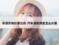 车贷月供计算公式-汽车贷款利息怎么计算