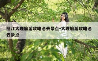 丽江大理旅游攻略必去景点-大理旅游攻略必去景点