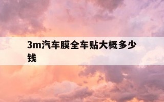 3m汽车膜全车贴大概多少钱-3m的汽车膜整车一般是多少钱