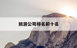旅游公司排名前十名-济南旅游公司排名前十名