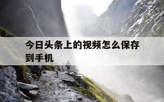 今日头条上的视频怎么保存到手机-今日头条里视频怎么保存到相册