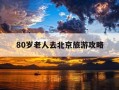 80岁老人去北京旅游攻略-八十岁老人去北京旅游要门票吗