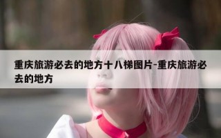 重庆旅游必去的地方十八梯图片-重庆旅游必去的地方