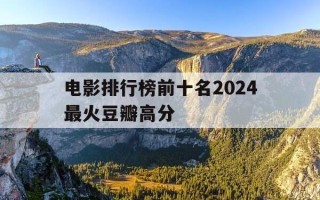 电影排行榜前十名2024最火豆瓣高分-电影排行榜豆瓣2021