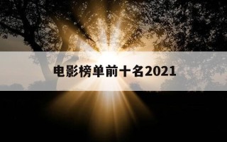 电影榜单前十名2021-电影榜单前十名2021最新