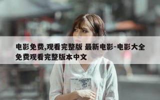 电影免费,观看完整版 最新电影-电影大全免费观看完整版本中文
