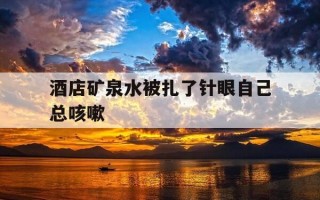 酒店矿泉水被扎了针眼自己总咳嗽-喝酒店矿泉水中毒