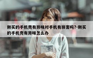 刚买的手机壳有异味对手机有损害吗?-刚买的手机壳有异味怎么办