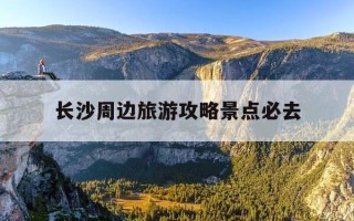 长沙周边旅游攻略景点必去-长沙周边旅游的地方