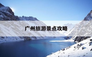 广州旅游景点攻略-广州旅游景点攻略冬季