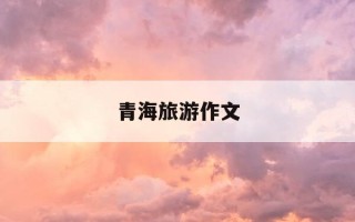 青海旅游作文-青海旅游作文二年级