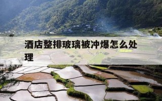 酒店整排玻璃被冲爆怎么处理-酒店玻璃炸裂客人如何处理