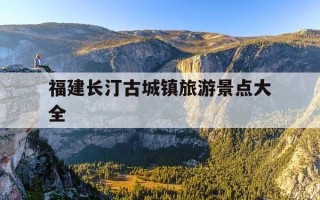 福建长汀古城镇旅游景点大全-福建长汀古城好玩吗