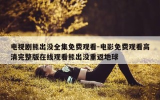 电视剧熊出没全集免费观看-电影免费观看高清完整版在线观看熊出没重返地球