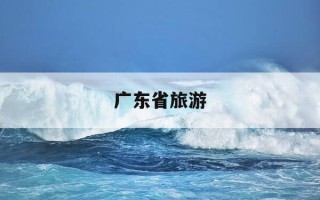 广东省旅游-广东省旅游景点排行榜前十名