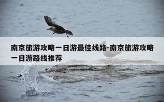 南京旅游攻略一日游最佳线路-南京旅游攻略一日游路线推荐