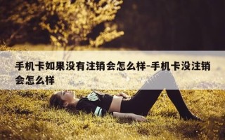 手机卡如果没有注销会怎么样-手机卡没注销会怎么样