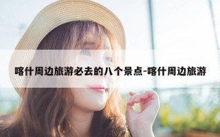 喀什周边旅游必去的八个景点-喀什周边旅游