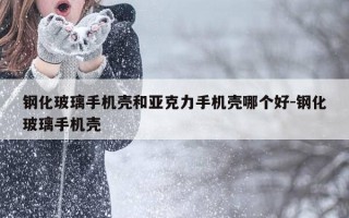 钢化玻璃手机壳和亚克力手机壳哪个好-钢化玻璃手机壳
