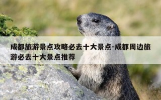 成都旅游景点攻略必去十大景点-成都周边旅游必去十大景点推荐