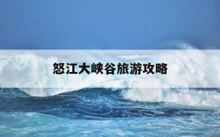 怒江大峡谷旅游攻略-怒江大峡谷在哪个地方