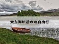 大东海旅游攻略自由行-大东海旅游攻略自由行最佳路线